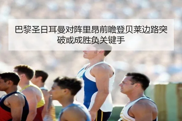 巴黎圣日耳曼对阵里昂前瞻登贝莱边路突破或成胜负关键手