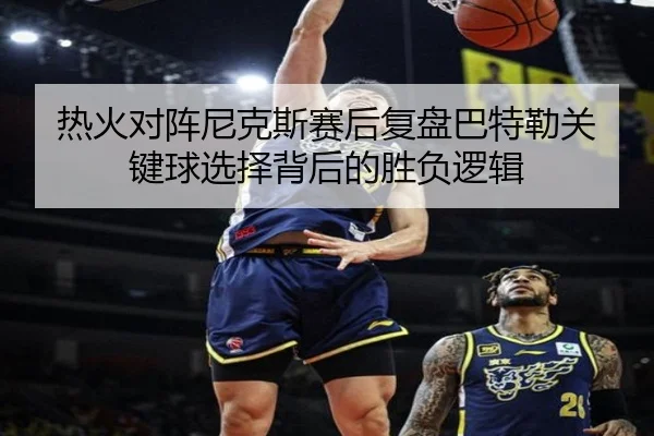 热火对阵尼克斯赛后复盘巴特勒关键球选择背后的胜负逻辑