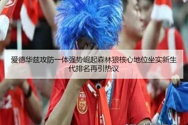 爱德华兹攻防一体强势崛起森林狼核心地位坐实新生代排名再引热议