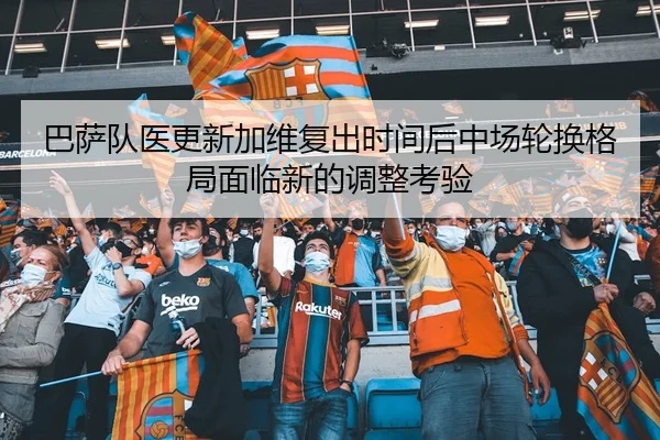 巴萨队医更新加维复出时间后中场轮换格局面临新的调整考验
