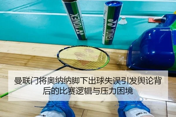 曼联门将奥纳纳脚下出球失误引发舆论背后的比赛逻辑与压力困境