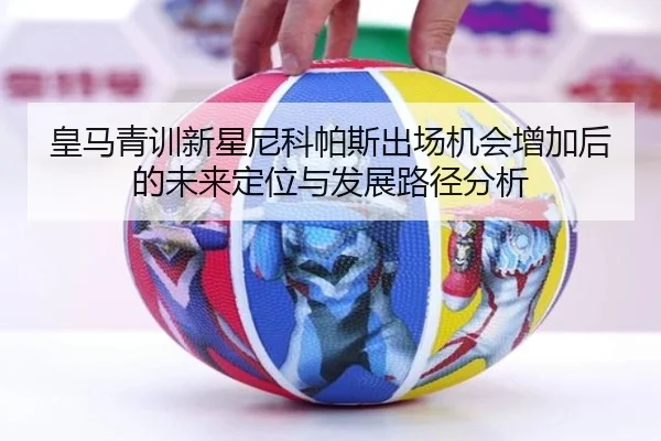 皇马青训新星尼科帕斯出场机会增加后的未来定位与发展路径分析