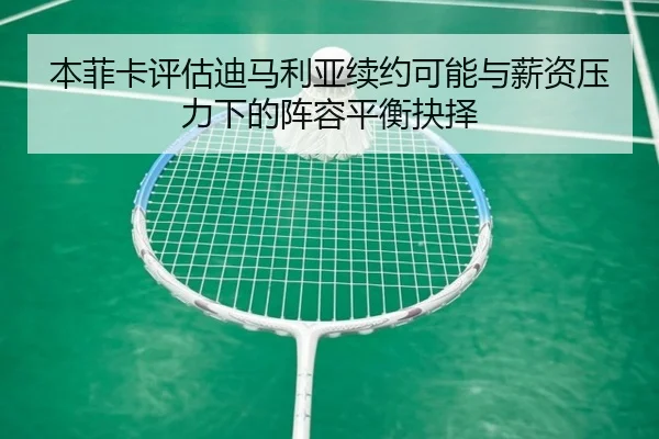 本菲卡评估迪马利亚续约可能与薪资压力下的阵容平衡抉择