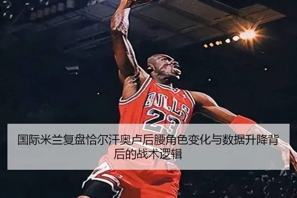 国际米兰复盘恰尔汗奥卢后腰角色变化与数据升降背后的战术逻辑