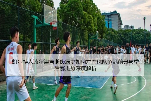 凯尔特人波尔津吉斯伤病史如何左右球队争冠前景与季后赛走势深度解析