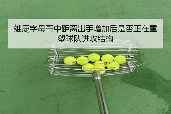 雄鹿字母哥中距离出手增加后是否正在重塑球队进攻结构