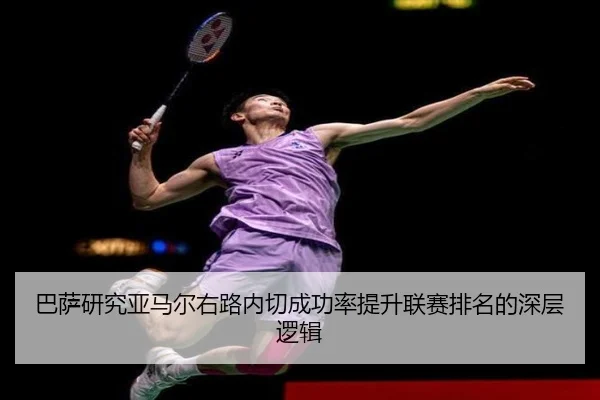 巴萨研究亚马尔右路内切成功率提升联赛排名的深层逻辑