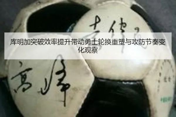 库明加突破效率提升带动勇士轮换重塑与攻防节奏变化观察
