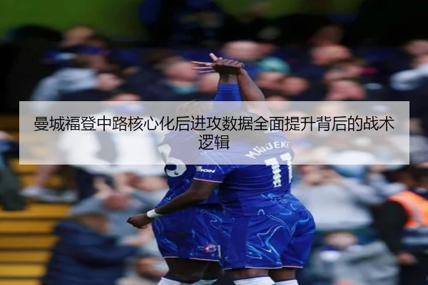 曼城福登中路核心化后进攻数据全面提升背后的战术逻辑