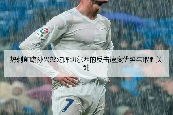 热刺前瞻孙兴慜对阵切尔西的反击速度优势与取胜关键
