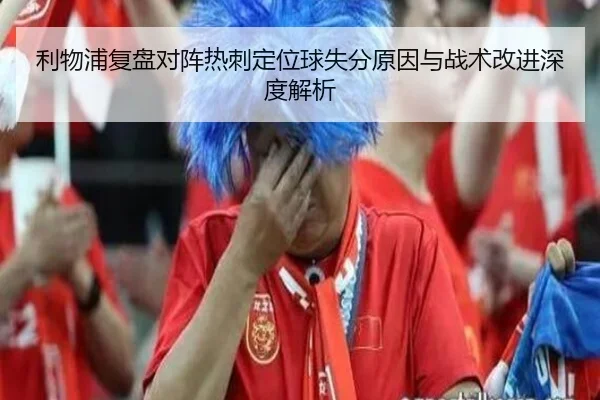 利物浦复盘对阵热刺定位球失分原因与战术改进深度解析