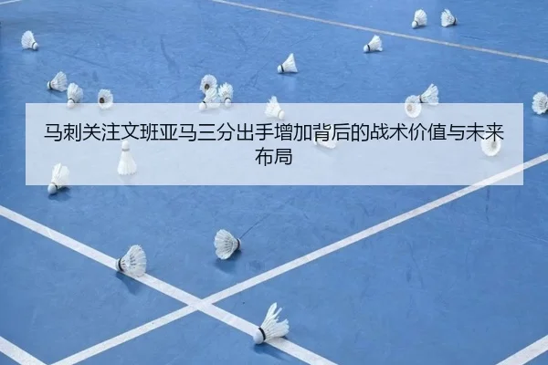 马刺关注文班亚马三分出手增加背后的战术价值与未来布局