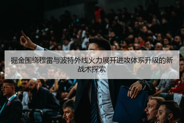 掘金围绕穆雷与波特外线火力展开进攻体系升级的新战术探索