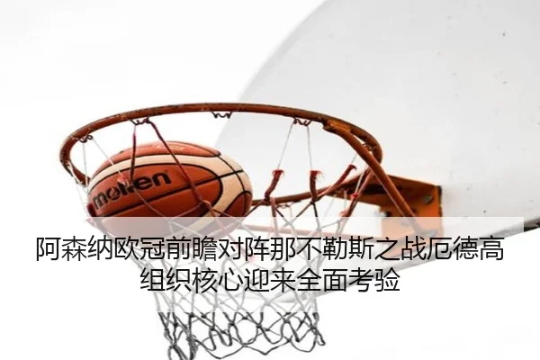 阿森纳欧冠前瞻对阵那不勒斯之战厄德高组织核心迎来全面考验