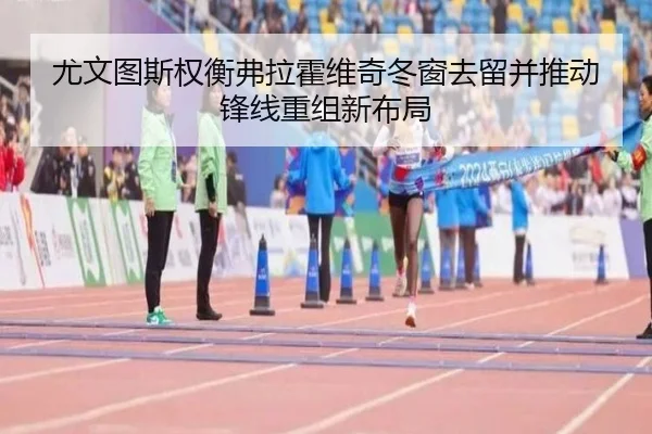 尤文图斯权衡弗拉霍维奇冬窗去留并推动锋线重组新布局