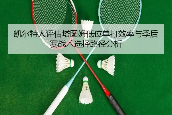 凯尔特人评估塔图姆低位单打效率与季后赛战术选择路径分析