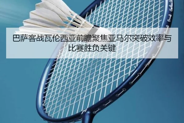 巴萨客战瓦伦西亚前瞻聚焦亚马尔突破效率与比赛胜负关键