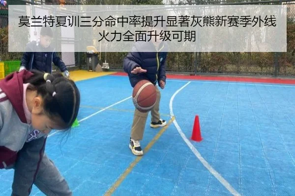 莫兰特夏训三分命中率提升显著灰熊新赛季外线火力全面升级可期
