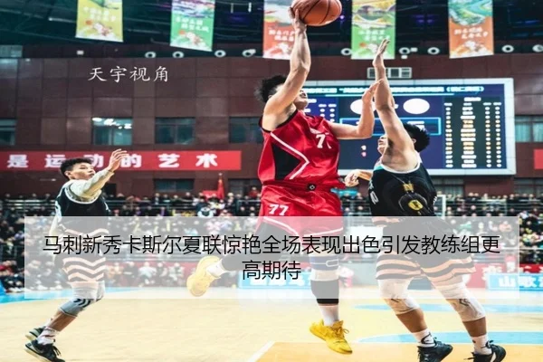 马刺新秀卡斯尔夏联惊艳全场表现出色引发教练组更高期待
