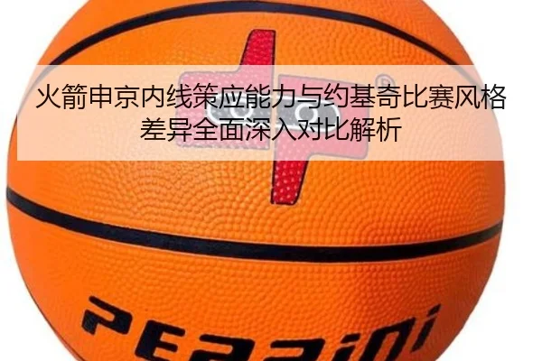 火箭申京内线策应能力与约基奇比赛风格差异全面深入对比解析