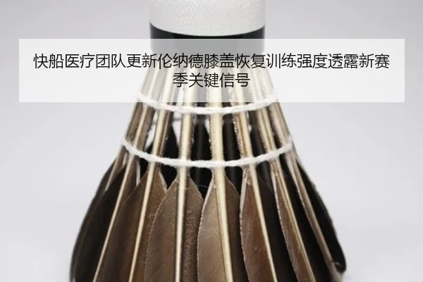 快船医疗团队更新伦纳德膝盖恢复训练强度透露新赛季关键信号