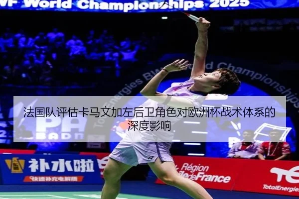 法国队评估卡马文加左后卫角色对欧洲杯战术体系的深度影响
