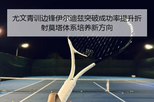 尤文青训边锋伊尔迪兹突破成功率提升折射莫塔体系培养新方向