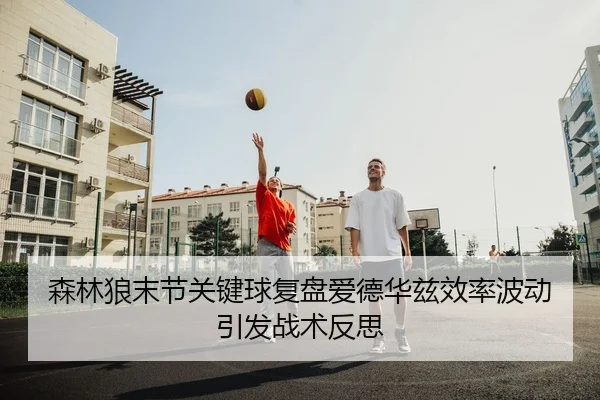 森林狼末节关键球复盘爱德华兹效率波动引发战术反思