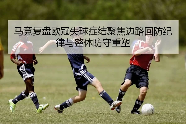马竞复盘欧冠失球症结聚焦边路回防纪律与整体防守重塑