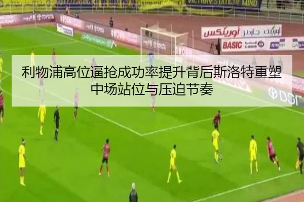 利物浦高位逼抢成功率提升背后斯洛特重塑中场站位与压迫节奏